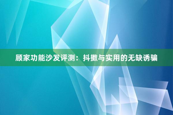 顾家功能沙发评测：抖擞与实用的无缺诱骗