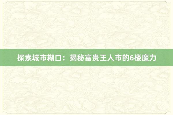 探索城市糊口：揭秘富贵王人市的6楼魔力