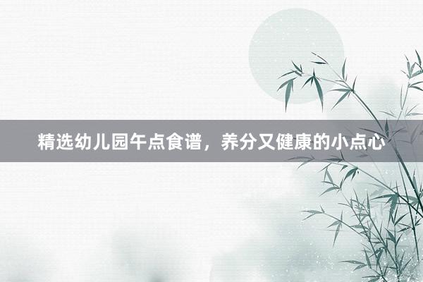 精选幼儿园午点食谱，养分又健康的小点心