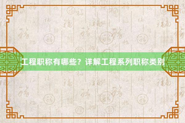 工程职称有哪些？详解工程系列职称类别